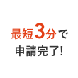 最短3分で申請完了！
